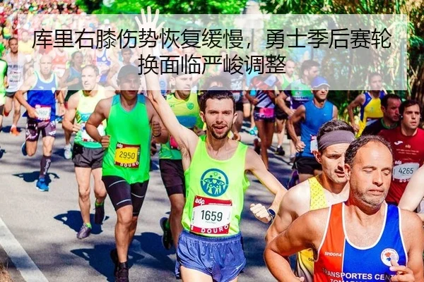 库里右膝伤势恢复缓慢，勇士季后赛轮换面临严峻调整
