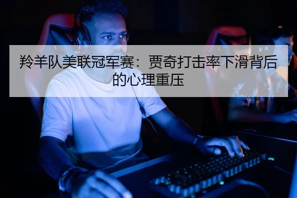 羚羊队美联冠军赛：贾奇打击率下滑背后的心理重压